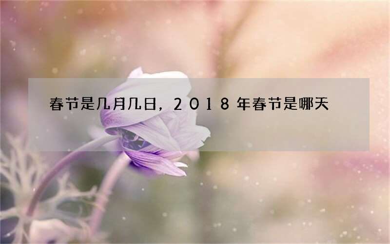 春节是几月几日，2018年春节是哪天