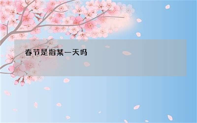 春节是指某一天吗?指大年三十除夕还是指正月初一?