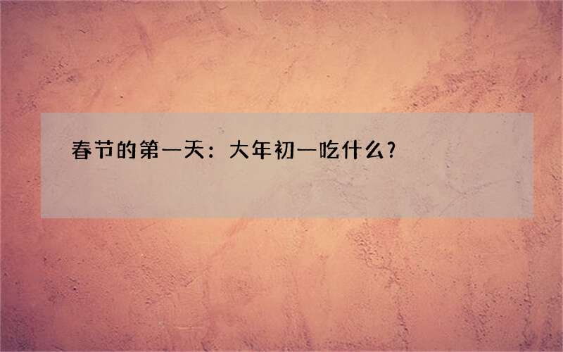 春节的第一天：大年初一吃什么？