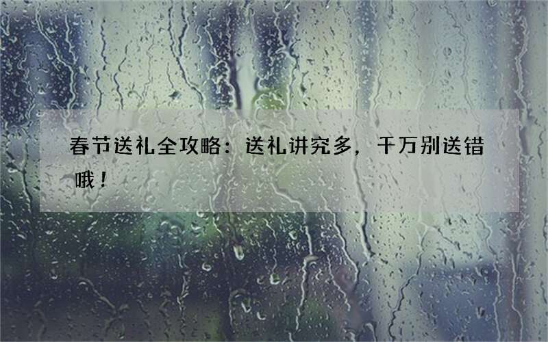 春节送礼全攻略：送礼讲究多，千万别送错哦！