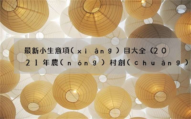 2021年農(nóng)村創(chuàng)業(yè)小生意 最新小生意項(xiàng)目大全