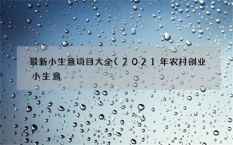 2021年农村创业小生意 最新小生意项目大全