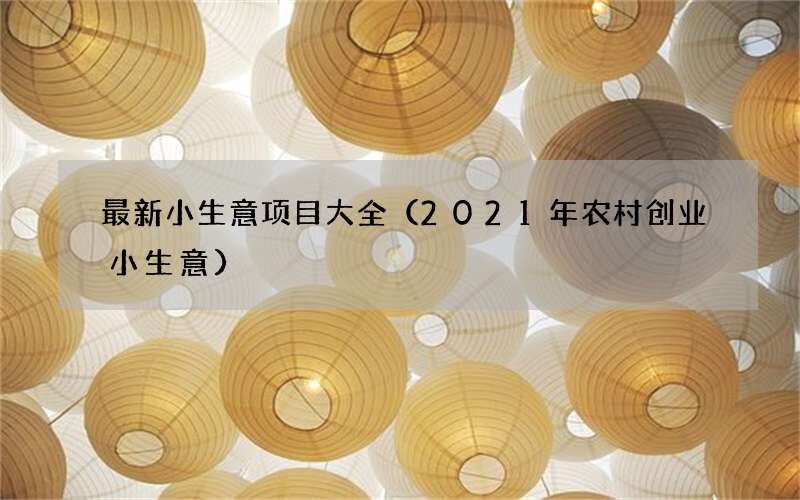 2021年农村创业小生意 最新小生意项目大全