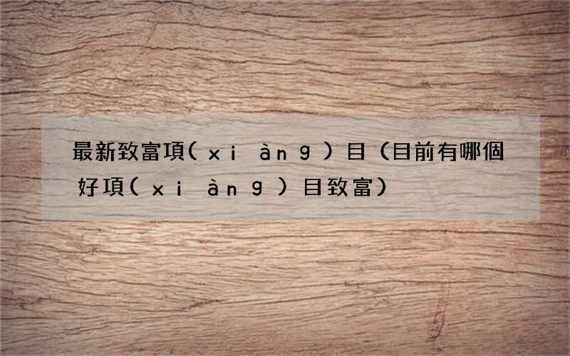 目前有哪個好項(xiàng)目致富 最新致富項(xiàng)目