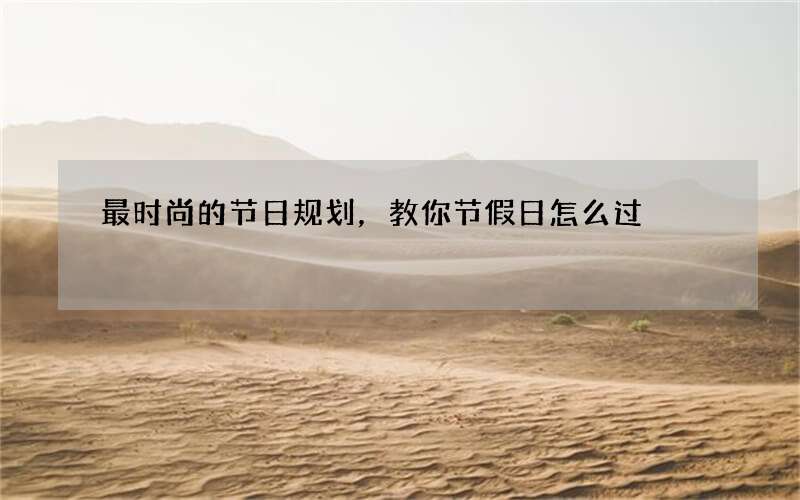 最时尚的节日规划，教你节假日怎么过