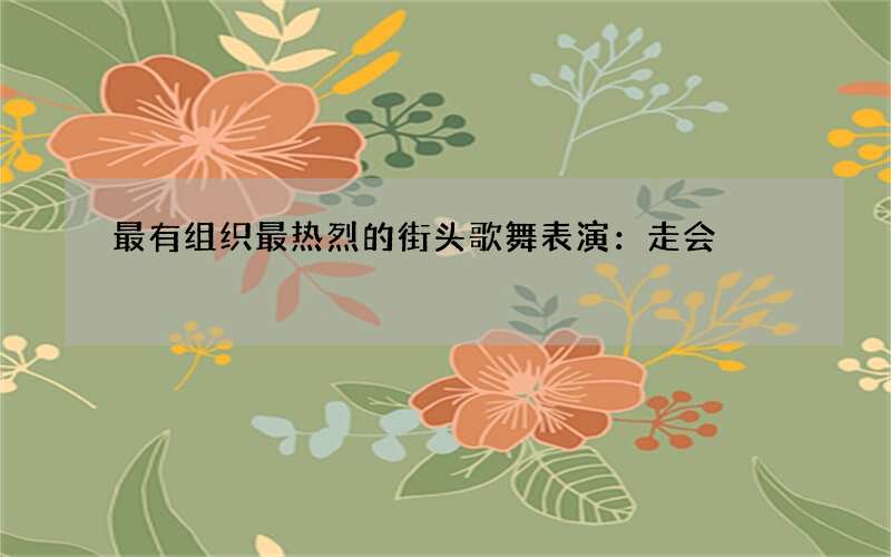 最有组织最热烈的街头歌舞表演：走会