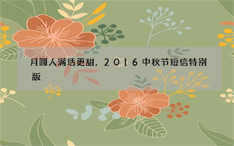 月圆人满话更甜，2016中秋节短信特别版