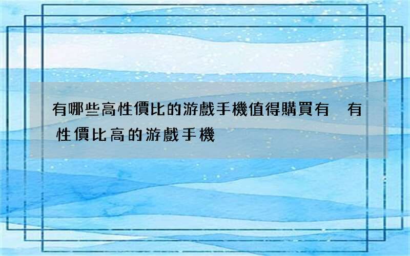 有哪些高性價比的游戲手機值得購買 有沒有性價比高的游戲手機