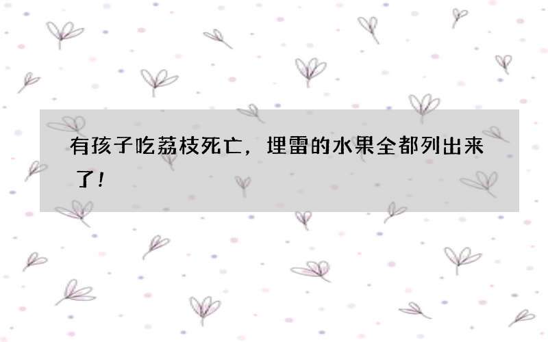 有孩子吃荔枝死亡，埋雷的水果全都列出来了!