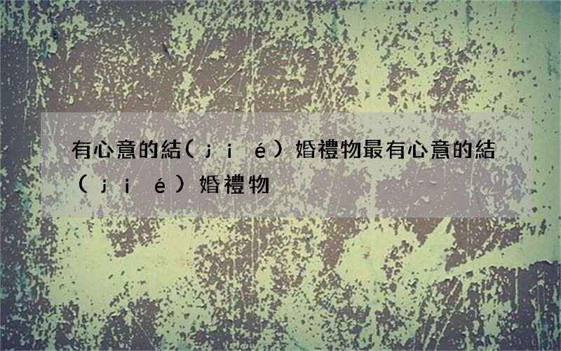 有心意的結(jié)婚禮物 最有心意的結(jié)婚禮物