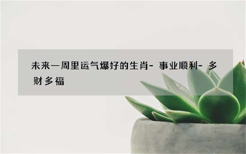 未来一周里运气爆好的生肖-事业顺利-多财多福