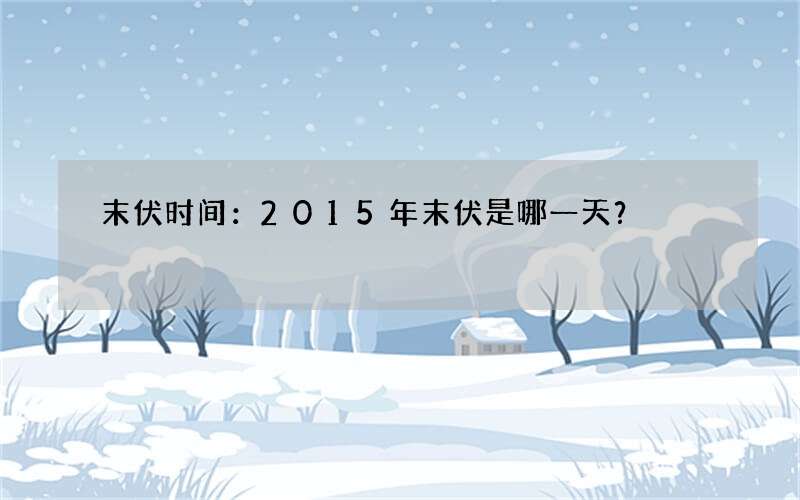 末伏时间：2015年末伏是哪一天？