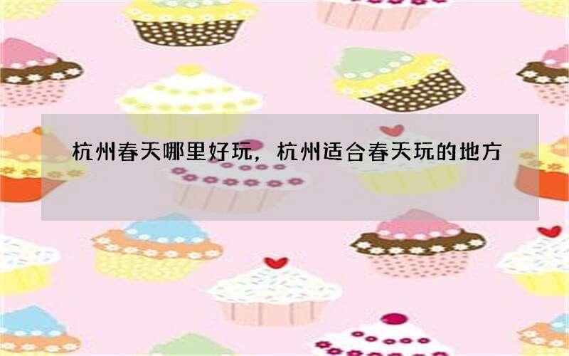 杭州春天哪里好玩，杭州适合春天玩的地方