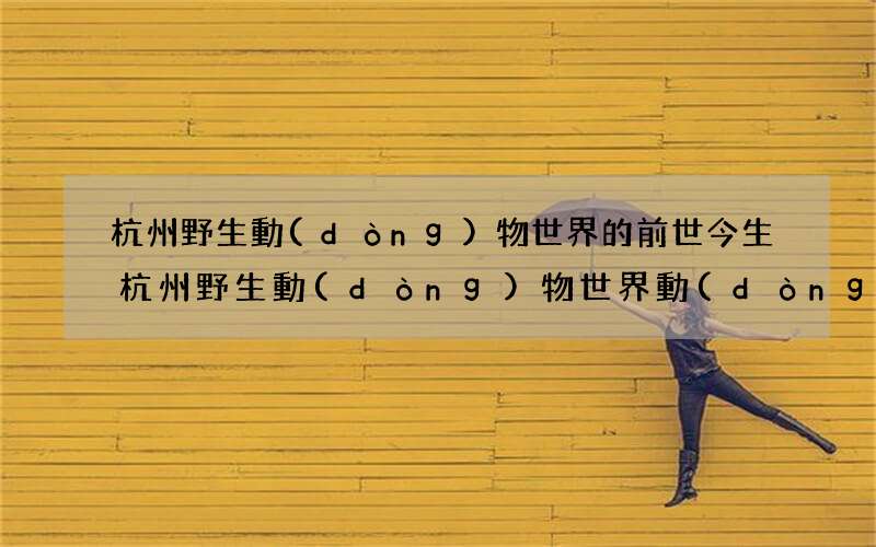 杭州野生動(dòng)物世界的前世今生 杭州野生動(dòng)物世界動(dòng)物