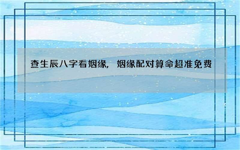 查生辰八字看姻缘,姻缘配对算命超准免费