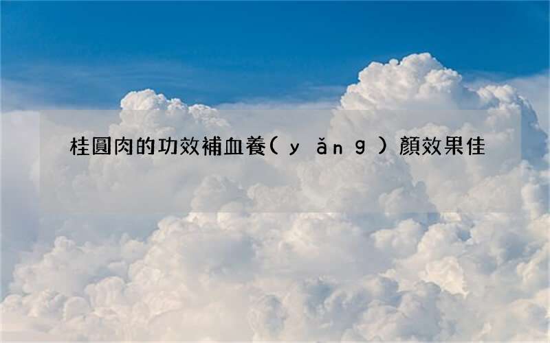 桂圓肉的功效 補血養(yǎng)顏效果佳