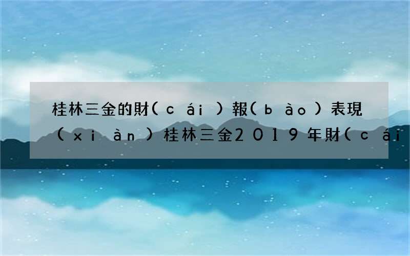 桂林三金的財(cái)報(bào)表現(xiàn) 桂林三金2019年財(cái)務(wù)報(bào)告