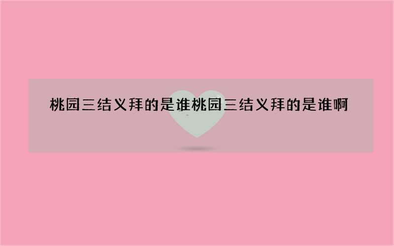 桃园三结义拜的是谁 桃园三结义拜的是谁啊