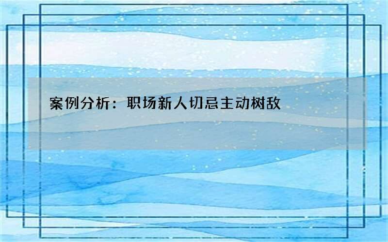案例分析：职场新人切忌主动树敌