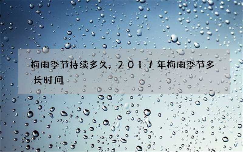 梅雨季节持续多久，2017年梅雨季节多长时间