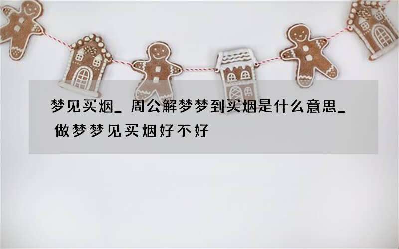 梦见买烟_周公解梦梦到买烟是什么意思_做梦梦见买烟好不好