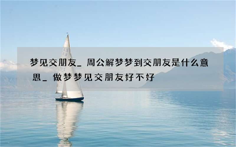 梦见交朋友_周公解梦梦到交朋友是什么意思_做梦梦见交朋友好不好