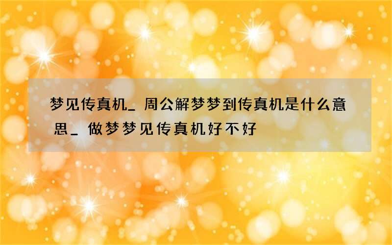 梦见传真机_周公解梦梦到传真机是什么意思_做梦梦见传真机好不好