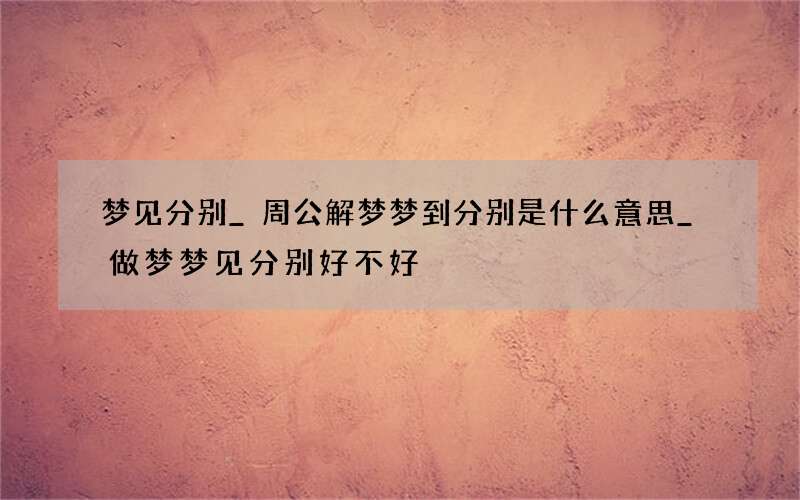 梦见分别_周公解梦梦到分别是什么意思_做梦梦见分别好不好