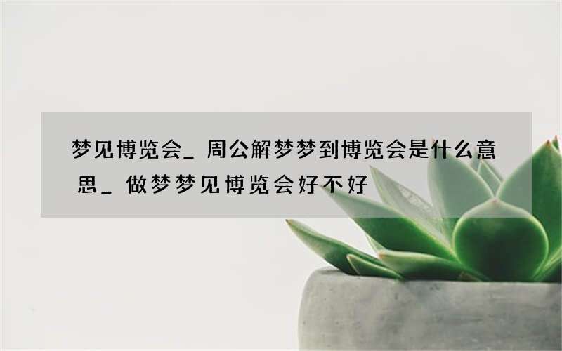梦见博览会_周公解梦梦到博览会是什么意思_做梦梦见博览会好不好