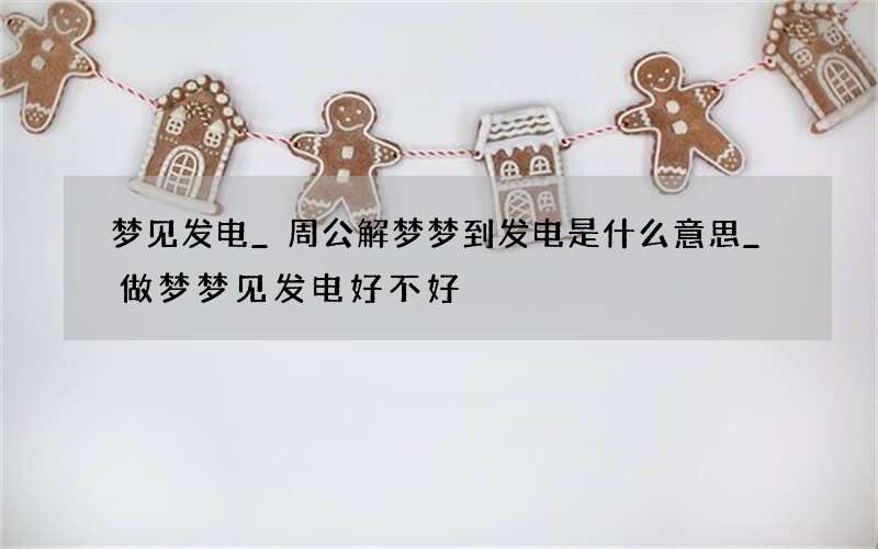 梦见发电_周公解梦梦到发电是什么意思_做梦梦见发电好不好