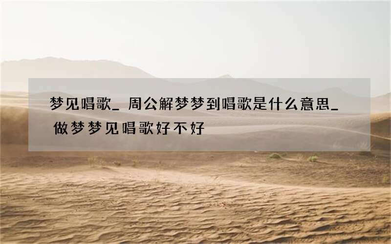 梦见唱歌_周公解梦梦到唱歌是什么意思_做梦梦见唱歌好不好
