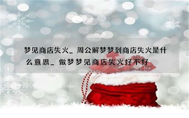 梦见商店失火_周公解梦梦到商店失火是什么意思_做梦梦见商店失火好不好