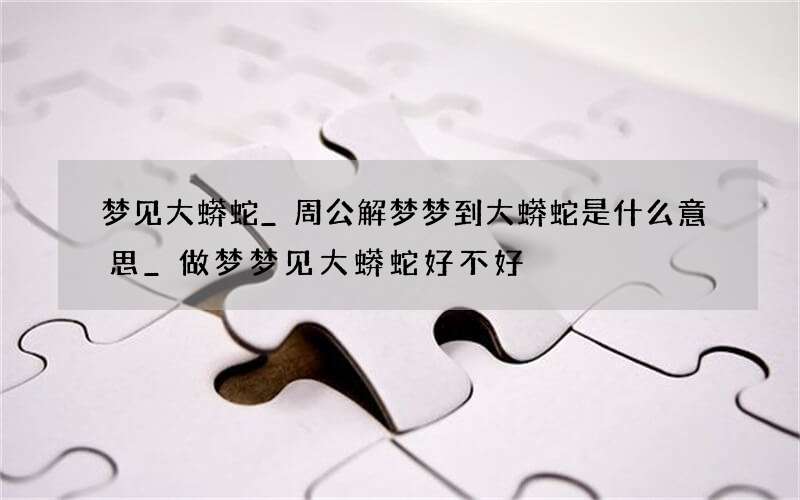 梦见大蟒蛇_周公解梦梦到大蟒蛇是什么意思_做梦梦见大蟒蛇好不好