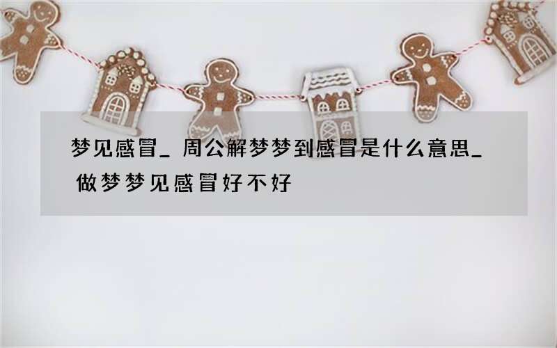 梦见感冒_周公解梦梦到感冒是什么意思_做梦梦见感冒好不好