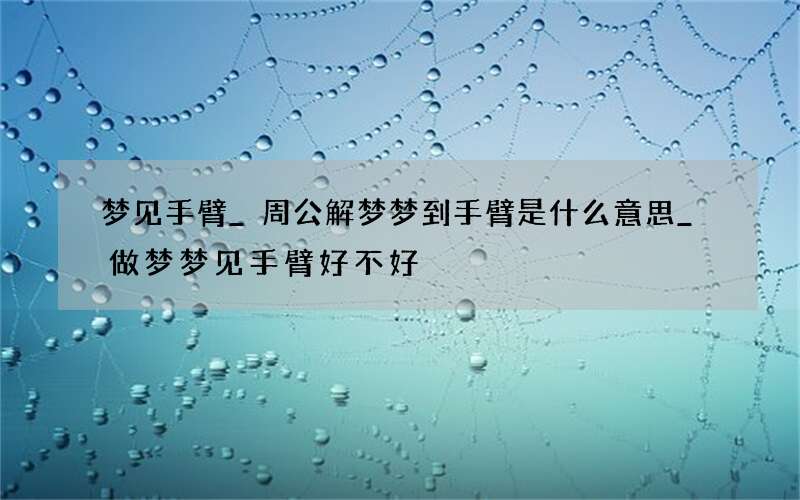 梦见手臂_周公解梦梦到手臂是什么意思_做梦梦见手臂好不好