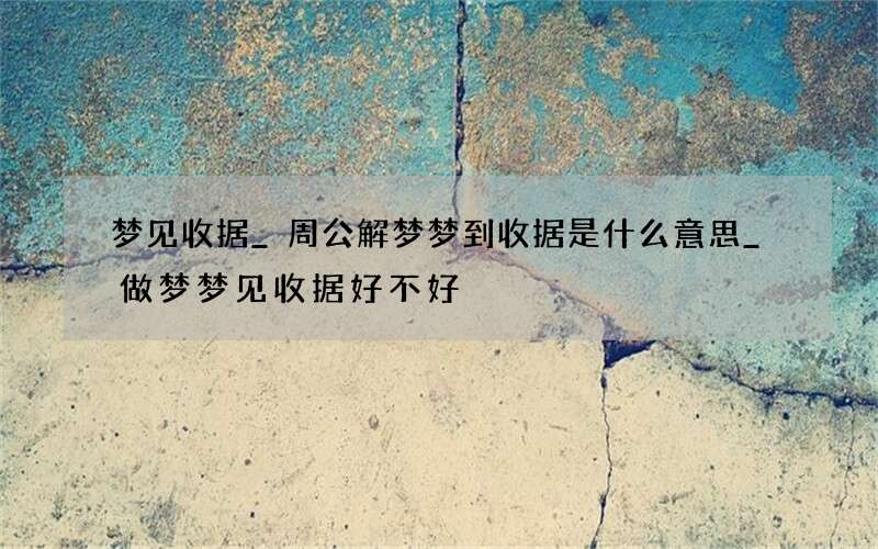 梦见收据_周公解梦梦到收据是什么意思_做梦梦见收据好不好