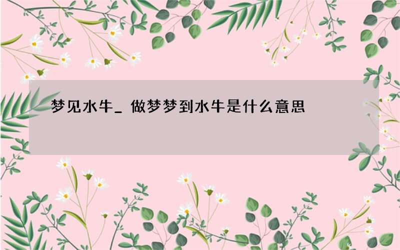 梦见水牛_做梦梦到水牛是什么意思
