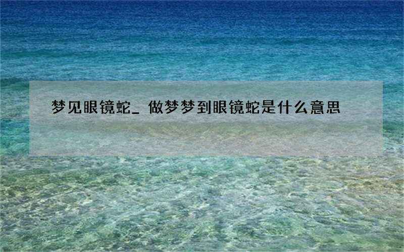 梦见眼镜蛇_做梦梦到眼镜蛇是什么意思