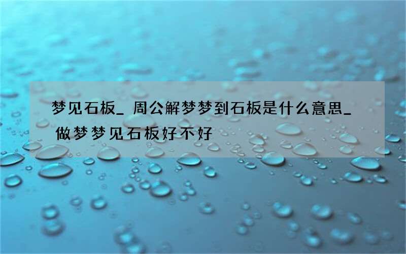 梦见石板_周公解梦梦到石板是什么意思_做梦梦见石板好不好