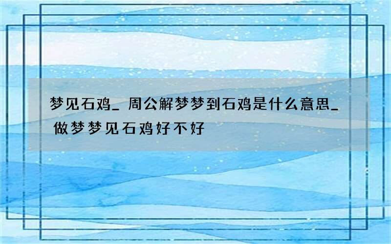 梦见石鸡_周公解梦梦到石鸡是什么意思_做梦梦见石鸡好不好