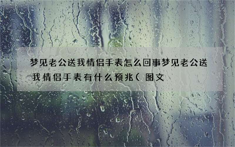 梦见老公送我情侣手表怎么回事 梦见老公送我情侣手表有什么预兆