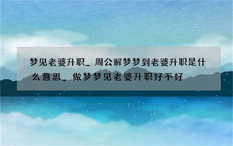 梦见老婆升职_周公解梦梦到老婆升职是什么意思_做梦梦见老婆升职好不好