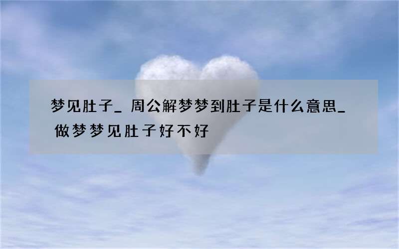 梦见肚子_周公解梦梦到肚子是什么意思_做梦梦见肚子好不好