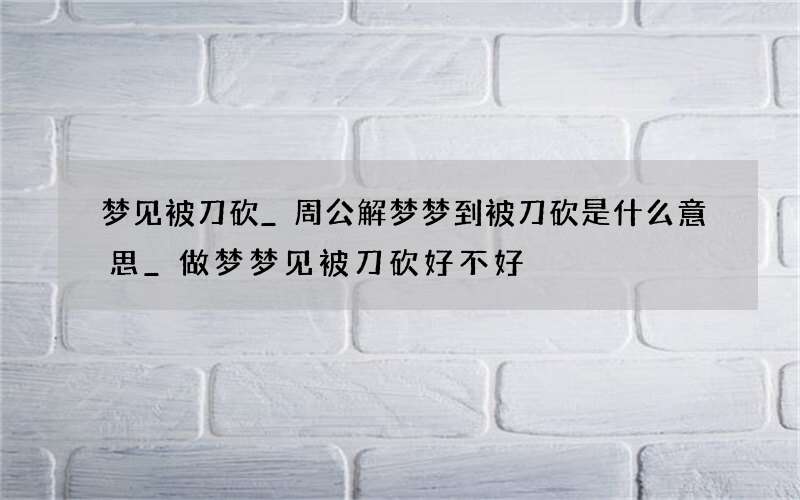 梦见被刀砍_周公解梦梦到被刀砍是什么意思_做梦梦见被刀砍好不好