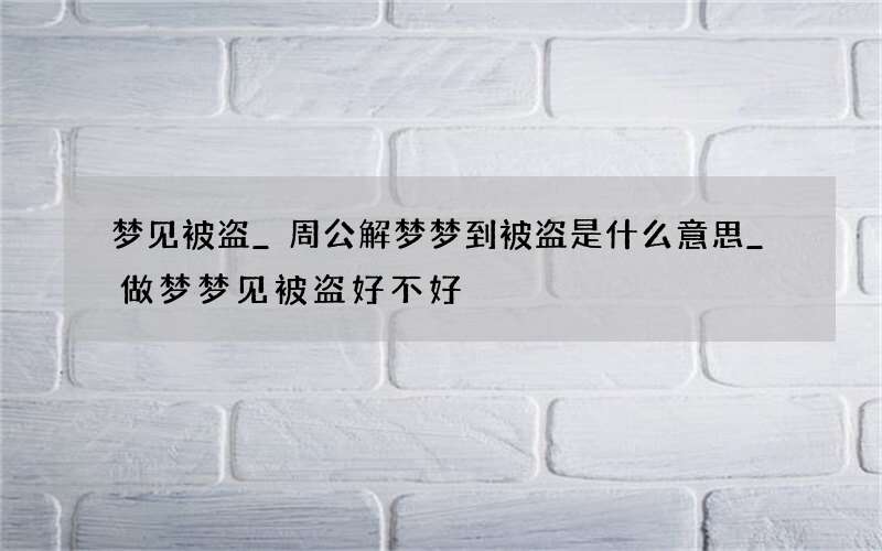 梦见被盗_周公解梦梦到被盗是什么意思_做梦梦见被盗好不好