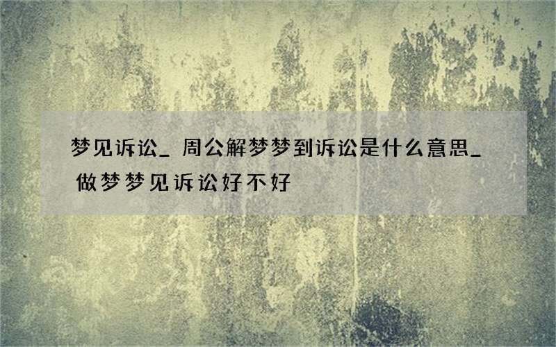 梦见诉讼_周公解梦梦到诉讼是什么意思_做梦梦见诉讼好不好