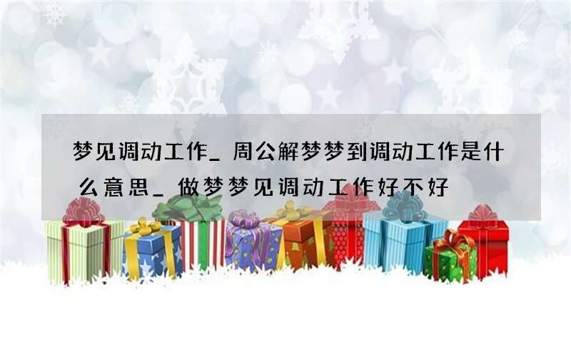 梦见调动工作_周公解梦梦到调动工作是什么意思_做梦梦见调动工作好不好