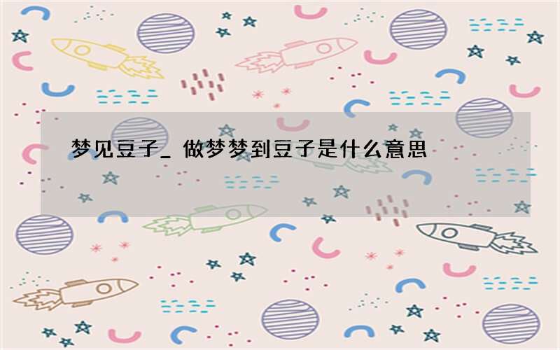梦见豆子_做梦梦到豆子是什么意思
