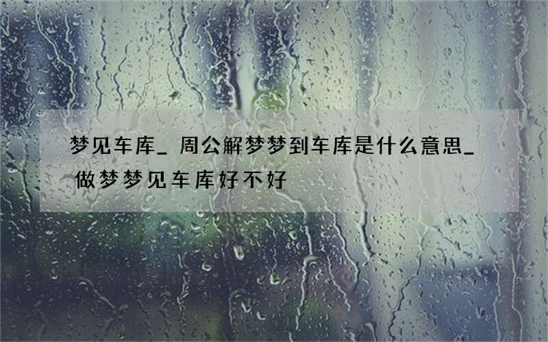 梦见车库_周公解梦梦到车库是什么意思_做梦梦见车库好不好