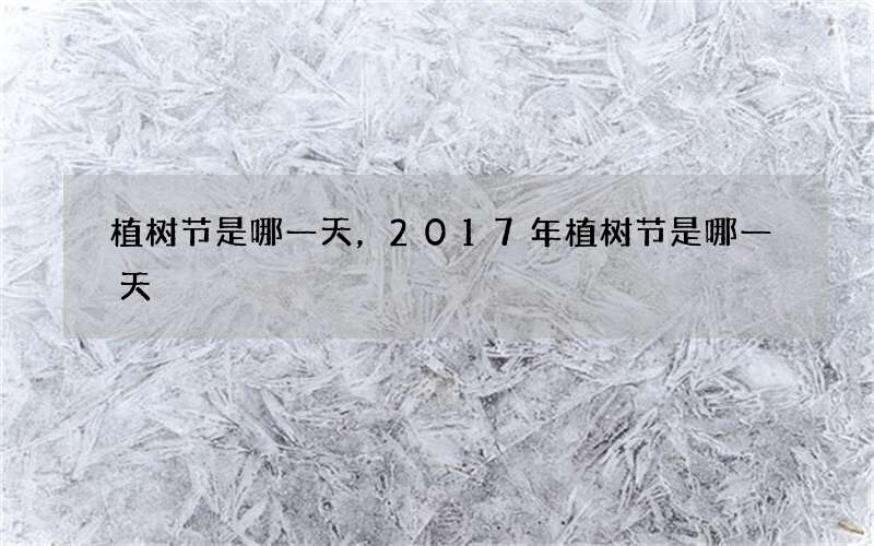 植树节是哪一天，2017年植树节是哪一天